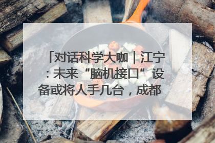 对话科学大咖｜江宁：未来“脑机接口”设备或将人手几台，成都有明确的技术优势