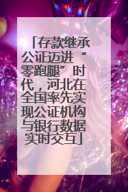 存款继承公证迈进“零跑腿”时代，河北在全国率先实现公证机构与银行数据实时交互