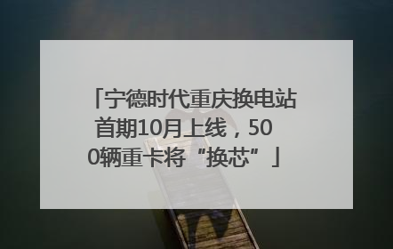 宁德时代重庆换电站首期10月上线，500辆重卡将“换芯”