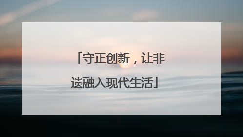 守正创新，让非遗融入现代生活