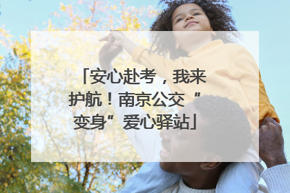 安心赴考，我来护航！南京公交“变身”爱心驿站