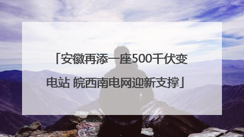 安徽再添一座500千伏变电站 皖西南电网迎新支撑