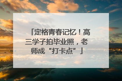 定格青春记忆！高三学子拍毕业照，老师成“打卡点”