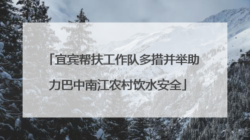 宜宾帮扶工作队多措并举助力巴中南江农村饮水安全