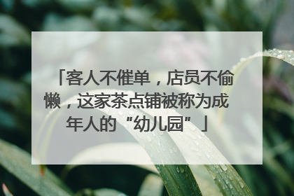 客人不催单，店员不偷懒，这家茶点铺被称为成年人的“幼儿园”