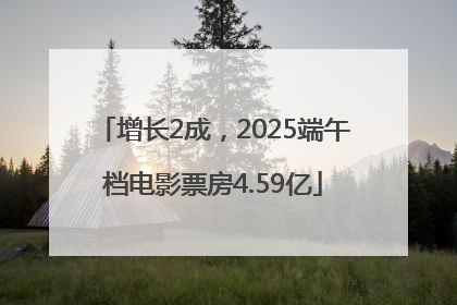 增长2成，2025端午档电影票房4.59亿