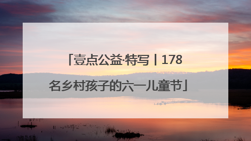 壹点公益·特写丨178名乡村孩子的六一儿童节