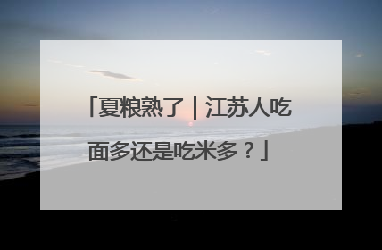 夏粮熟了｜江苏人吃面多还是吃米多？