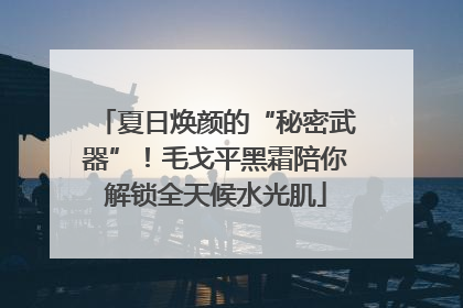 夏日焕颜的“秘密武器”！毛戈平黑霜陪你解锁全天候水光肌