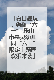 夏日趣玩，嗨翻“六一” 乐山市惠灵幼儿园“六一”限定主题周欢乐来袭