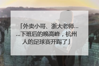 外卖小哥、浙大老师……下班后的晚高峰，杭州人的足球赛开踢了