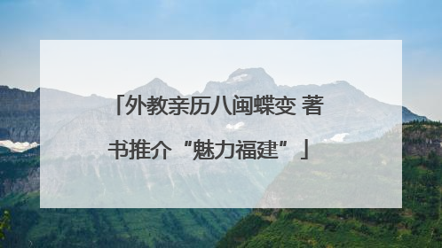 外教亲历八闽蝶变 著书推介“魅力福建”