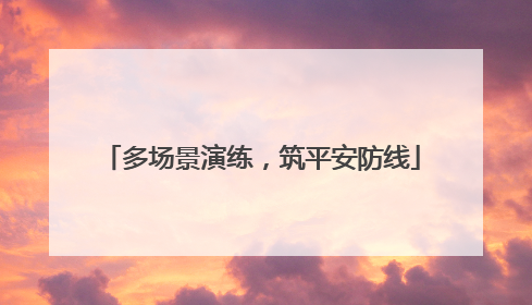 多场景演练，筑平安防线