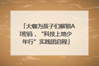 大咖为孩子们解锁AI密码，“科技上地少年行”实践团启程
