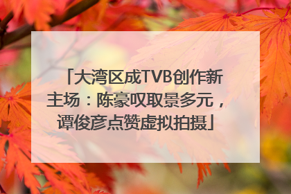 大湾区成TVB创作新主场：陈豪叹取景多元，谭俊彦点赞虚拟拍摄