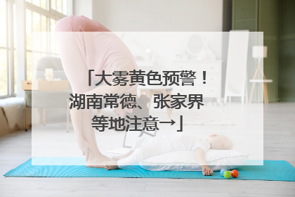 大雾黄色预警！湖南常德、张家界等地注意→