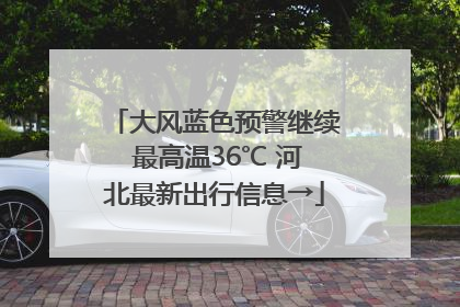大风蓝色预警继续 最高温36℃ 河北最新出行信息→