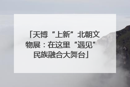 天博“上新”北朝文物展：在这里“遇见”民族融合大舞台