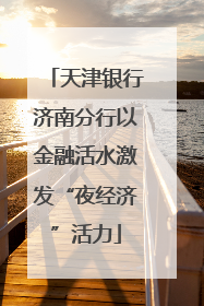 天津银行济南分行以金融活水激发“夜经济”活力