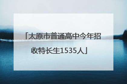 太原市普通高中今年招收特长生1535人