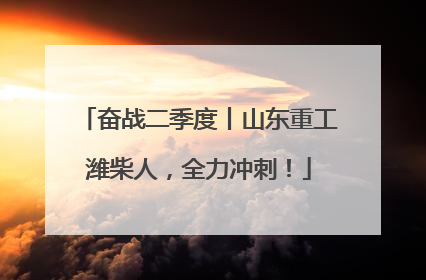 奋战二季度丨山东重工潍柴人，全力冲刺！