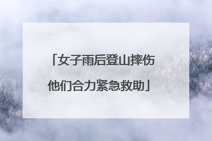 女子雨后登山摔伤 他们合力紧急救助
