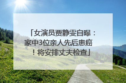 女演员贾静雯自曝：家中3位亲人先后患癌！将安排丈夫检查