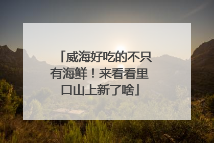 威海好吃的不只有海鲜！来看看里口山上新了啥