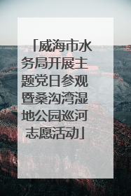 威海市水务局开展主题党日参观暨桑沟湾湿地公园巡河志愿活动