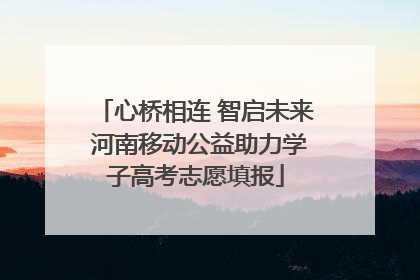 心桥相连 智启未来 河南移动公益助力学子高考志愿填报
