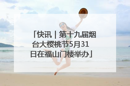 快讯｜第十九届烟台大樱桃节5月31日在福山门楼举办