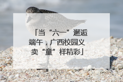 当“六一”邂逅端午，广西校园义卖“童”样精彩