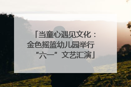 当童心遇见文化：金色摇篮幼儿园举行“六一”文艺汇演