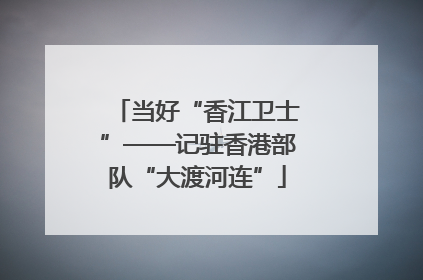 当好“香江卫士”——记驻香港部队“大渡河连”