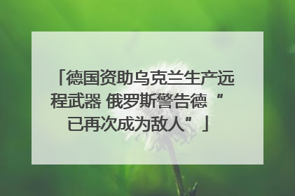 德国资助乌克兰生产远程武器 俄罗斯警告德“已再次成为敌人”