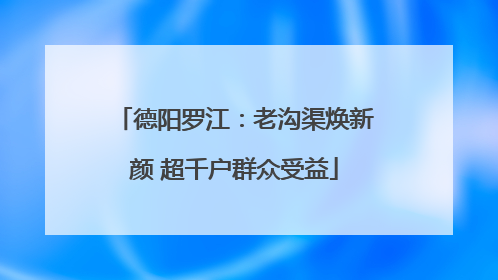 德阳罗江：老沟渠焕新颜 超千户群众受益