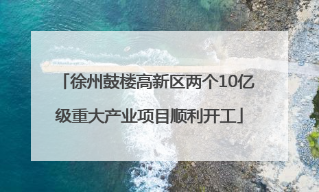徐州鼓楼高新区两个10亿级重大产业项目顺利开工