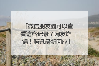 微信朋友圈可以查看访客记录？网友炸锅！腾讯最新回应