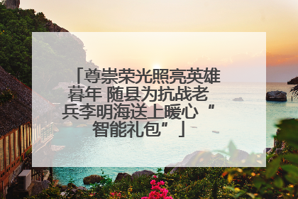 尊崇荣光照亮英雄暮年 随县为抗战老兵李明海送上暖心“智能礼包”