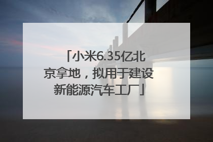 小米6.35亿北京拿地，拟用于建设新能源汽车工厂