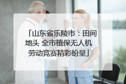 山东省乐陵市：田间地头 全市植保无人机劳动竞赛精彩纷呈