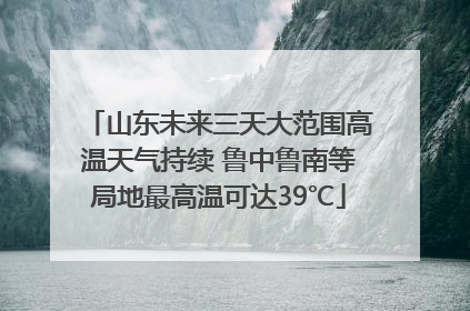 山东未来三天大范围高温天气持续 鲁中鲁南等局地最高温可达39℃