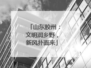 山东胶州：文明润乡野，新风扑面来