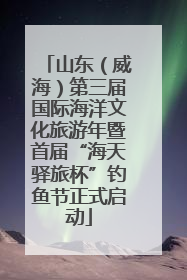 山东（威海）第三届国际海洋文化旅游年暨首届“海天驿旅杯”钓鱼节正式启动