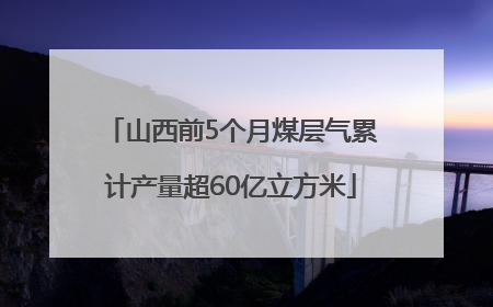山西前5个月煤层气累计产量超60亿立方米
