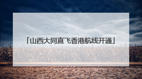 山西大同直飞香港航线开通
