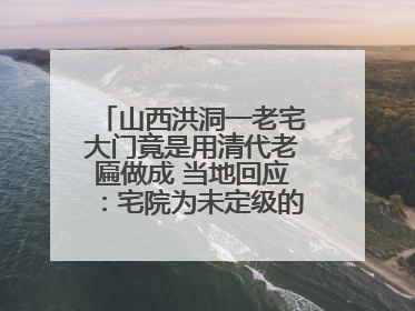 山西洪洞一老宅大门竟是用清代老匾做成 当地回应：宅院为未定级的不可移动文物