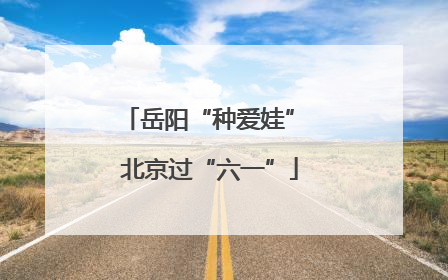 岳阳“种爱娃” 北京过“六一”