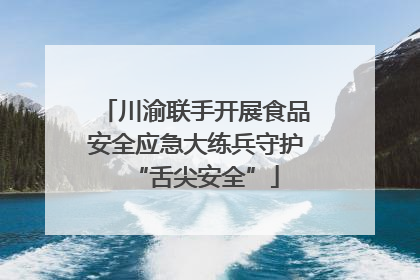 川渝联手开展食品安全应急大练兵守护“舌尖安全”