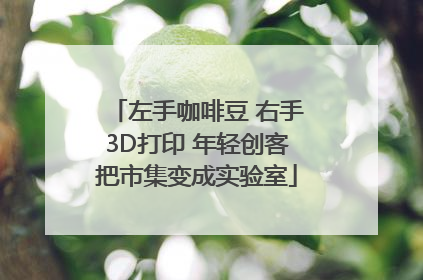 左手咖啡豆 右手3D打印 年轻创客把市集变成实验室
